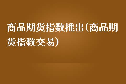 商品期货指数推出(商品期货指数交易)_https://www.zztgc.com_期货直播_第1张