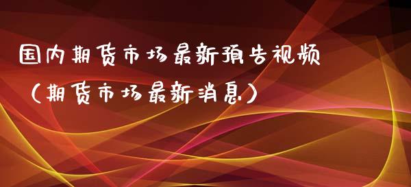 国内期货市场最新预告**（期货市场最新消息）_https://www.zztgc.com_期货开户_第1张
