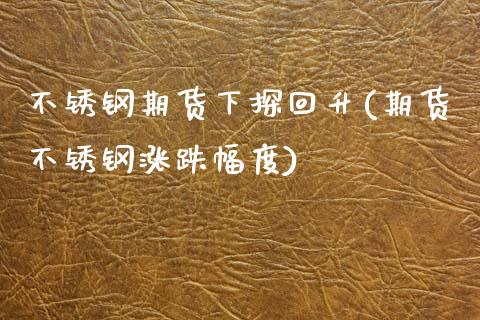 不锈钢期货下探回升(期货不锈钢涨跌幅度)_https://www.zztgc.com_期货直播_第1张