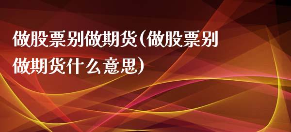 做股票别做期货(做股票别做期货什么意思)_https://www.zztgc.com_期货行情_第1张
