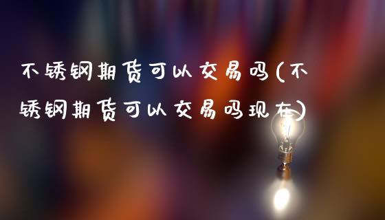 不锈钢期货可以交易吗(不锈钢期货可以交易吗现在)_https://www.zztgc.com_期货直播_第1张