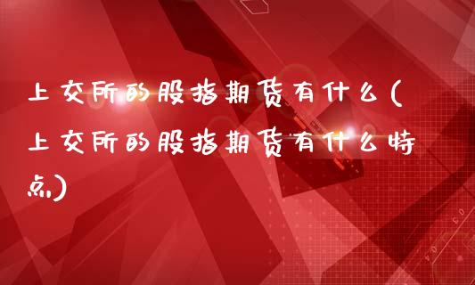 上交所的股指期货有什么(上交所的股指期货有什么特点)_https://www.zztgc.com_黄金期货_第1张