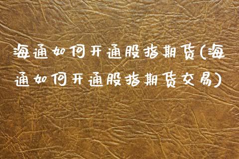 海通如何开通股指期货(海通如何开通股指期货交易)_原油期货_第1张_珍投期货网 海通如何开通股指期货(海通如何开通股指期货交易)_https://www.zztgc.com_原油期货_第1张