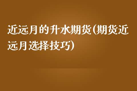 近远月的升水期货(期货近远月选择技巧)_https://www.zztgc.com_期货开户_第1张