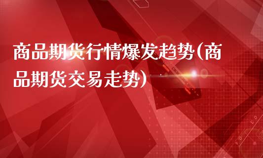 商品期货行情爆发趋势(商品期货交易走势)_https://www.zztgc.com_期货直播_第1张