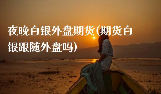 夜晚白银外盘期货(期货白银跟随外盘吗)_https://www.zztgc.com_期货入门_第1张