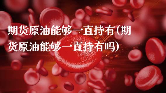期货原油能够一直持有(期货原油能够一直持有吗)_https://www.zztgc.com_期货直播_第1张