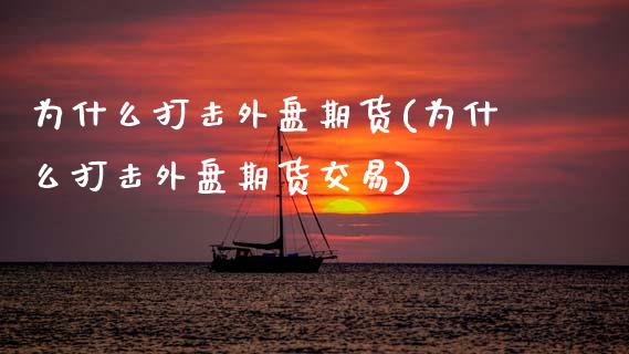 为什么打击外盘期货(为什么打击外盘期货交易)_https://www.zztgc.com_期货入门_第1张