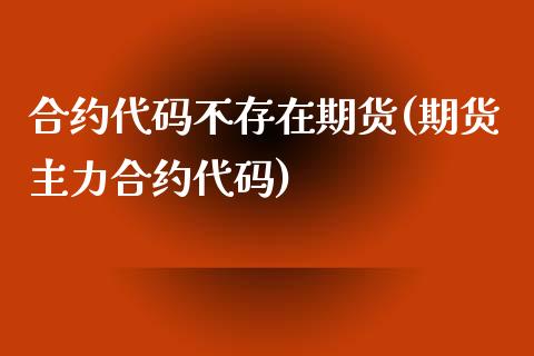合约代码不存在期货(期货主力合约代码)_https://www.zztgc.com_期货行情_第1张