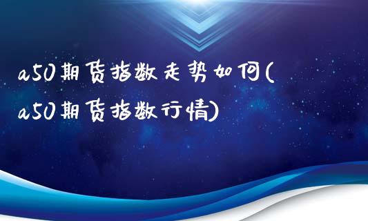 a50期货指数走势如何(a50期货指数行情)_https://www.zztgc.com_期货入门_第1张