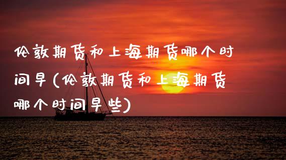 伦敦期货和上海期货哪个时间早(伦敦期货和上海期货哪个时间早些)_https://www.zztgc.com_期货行情_第1张