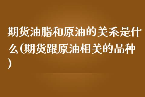 期货油脂和原油的关系是什么(期货跟原油相关的品种)_https://www.zztgc.com_期货入门_第1张