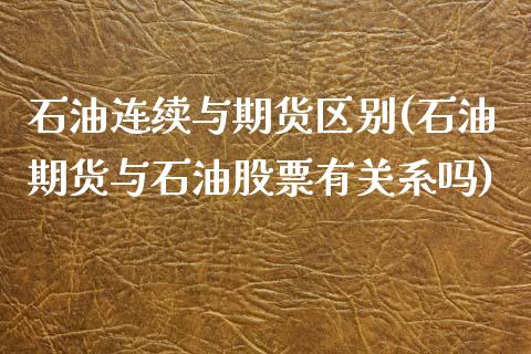 石油连续与期货区别(石油期货与石油股票有关系吗)_https://www.zztgc.com_原油期货_第1张