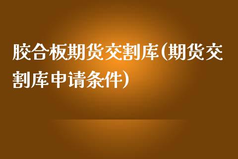 胶合板期货交割库(期货交割库申请条件)_https://www.zztgc.com_黄金期货_第1张