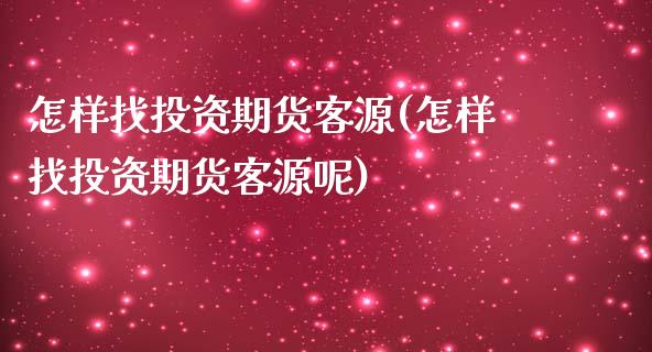 怎样找投资期货客源(怎样找投资期货客源呢)_https://www.zztgc.com_黄金期货_第1张