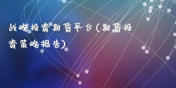 战略投资期货平台(期货投资策略报告)_https://www.zztgc.com_期货直播_第1张