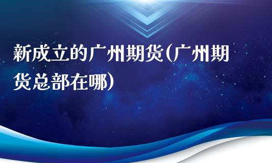 新成立的广州期货(广州期货总部在哪)_https://www.zztgc.com_黄金期货_第1张