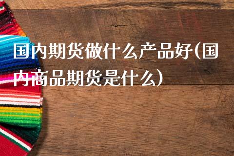 国内期货做什么产品好(国内商品期货是什么)_https://www.zztgc.com_期货直播_第1张