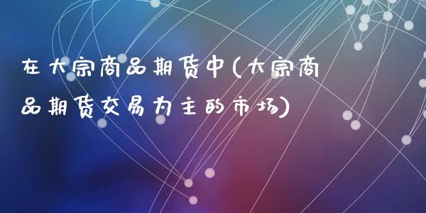 在大宗商品期货中(大宗商品期货交易为主的市场)_https://www.zztgc.com_黄金期货_第1张