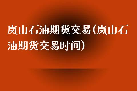 岚山石油期货交易(岚山石油期货交易时间)_https://www.zztgc.com_黄金期货_第1张