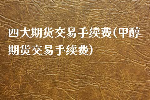 四大期货交易手续费(甲醇期货交易手续费)_https://www.zztgc.com_期货直播_第1张