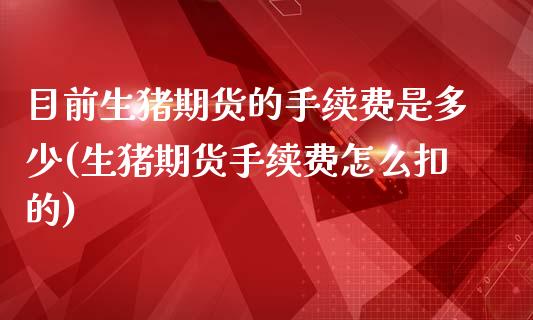 目前生猪期货的手续费是多少(生猪期货手续费怎么扣的)_https://www.zztgc.com_期货行情_第1张
