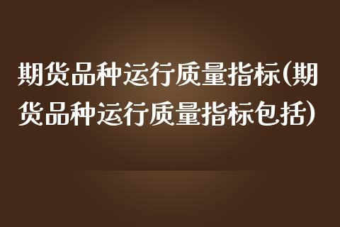 期货品种运行质量指标(期货品种运行质量指标包括)_https://www.zztgc.com_期货行情_第1张