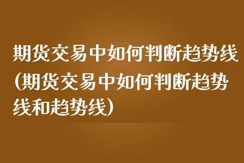 期货交易中如何判断趋势线(期货交易中如何判断趋势线和趋势线)_https://www.zztgc.com_原油期货_第1张