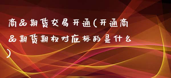 商品期货交易开通(开通商品期货期权对应标的是什么)_https://www.zztgc.com_期货直播_第1张
