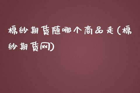 棉纱期货随哪个商品走(棉纱期货网)_https://www.zztgc.com_期货入门_第1张