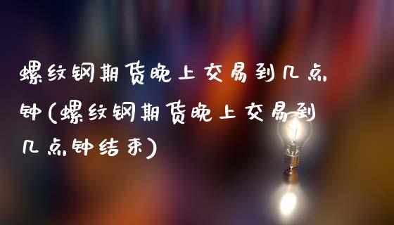 螺纹钢期货晚上交易到几点钟(螺纹钢期货晚上交易到几点钟结束)_期货直播_第1张_珍投期货网 螺纹钢期货晚上交易到几点钟(螺纹钢期货晚上交易到几点钟结束)_https://www.zztgc.com_期货直播_第1张
