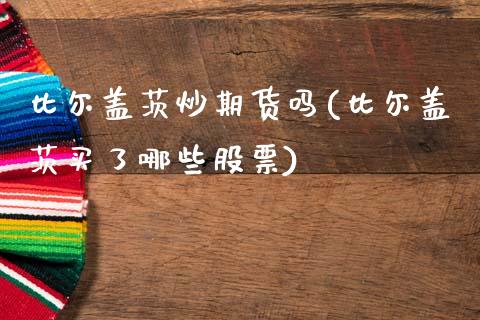 比尔盖茨炒期货吗(比尔盖茨买了哪些股票)_https://www.zztgc.com_黄金期货_第1张