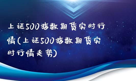 上证500指数期货实时行情(上证500指数期货实时行情走势)_https://www.zztgc.com_期货直播_第1张