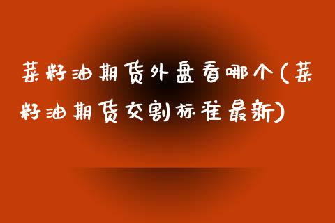 菜籽油期货外盘看哪个(菜籽油期货交割标准最新)_https://www.zztgc.com_期货行情_第1张