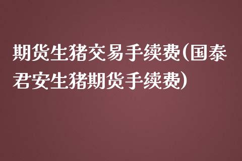 期货生猪交易手续费(国泰君安生猪期货手续费)_https://www.zztgc.com_期货入门_第1张
