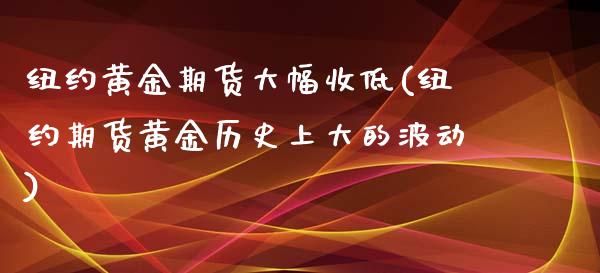 纽约黄金期货大幅收低(纽约期货黄金历史上大的波动)_https://www.zztgc.com_期货直播_第1张
