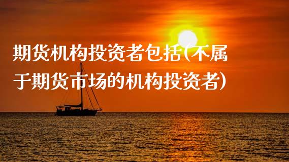 期货机构投资者包括(不属于期货市场的机构投资者)_https://www.zztgc.com_期货直播_第1张