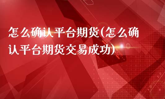 怎么确认平台期货(怎么确认平台期货交易成功)_https://www.zztgc.com_期货入门_第1张