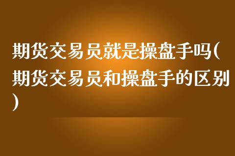 期货交易员就是操盘手吗(期货交易员和操盘手的区别)_https://www.zztgc.com_期货行情_第1张