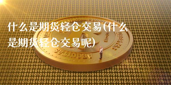 什么是期货轻仓交易(什么是期货轻仓交易呢)_https://www.zztgc.com_期货入门_第1张