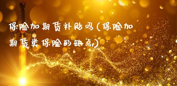 保险加期货补贴吗(保险加期货类保险的缺点)_https://www.zztgc.com_期货入门_第1张