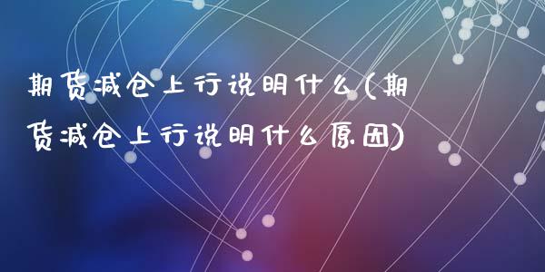 期货减仓上行说明什么(期货减仓上行说明什么原因)_https://www.zztgc.com_期货入门_第1张