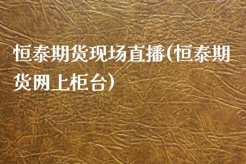 恒泰期货现场直播(恒泰期货网上柜台)_https://www.zztgc.com_期货行情_第1张