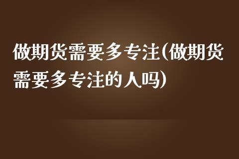 做期货需要多专注(做期货需要多专注的人吗)_https://www.zztgc.com_期货直播_第1张