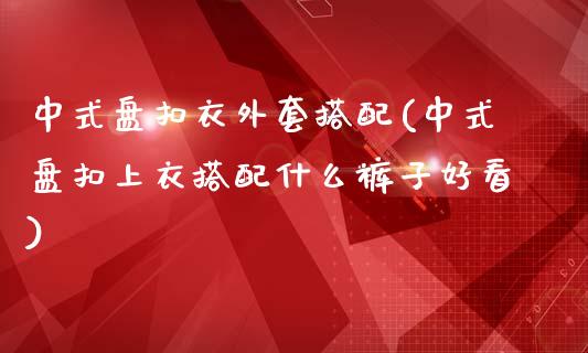 中式盘扣衣外套搭配(中式盘扣上衣搭配什么裤子好看)_https://www.zztgc.com_期货直播_第1张