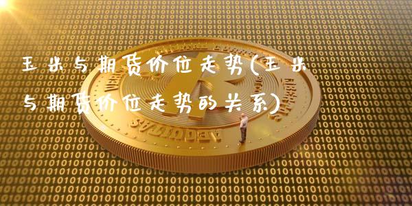 玉米与期货价位走势(玉米与期货价位走势的关系)_https://www.zztgc.com_期货直播_第1张