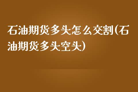 石油期货多头怎么交割(石油期货多头空头)_https://www.zztgc.com_期货直播_第1张