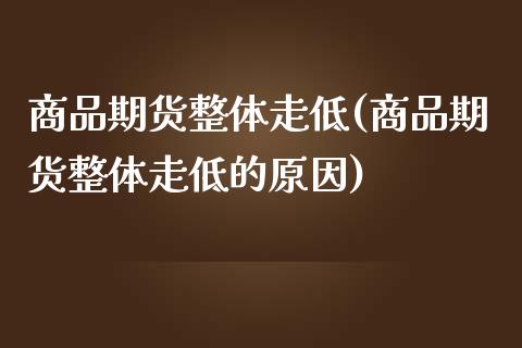 商品期货整体走低(商品期货整体走低的原因)_https://www.zztgc.com_原油期货_第1张