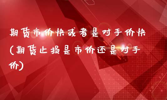 期货市价快或者是对手价快(期货止损是市价还是对手价)_https://www.zztgc.com_期货直播_第1张