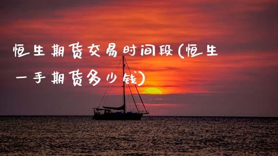 恒生期货交易时间段(恒生一手期货多少钱)_https://www.zztgc.com_期货行情_第1张